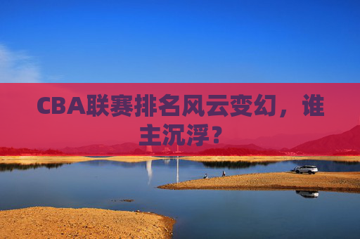 CBA联赛排名风云变幻，谁主沉浮？