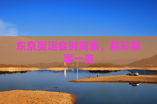 东京奥运会时间表，精彩赛事一览
