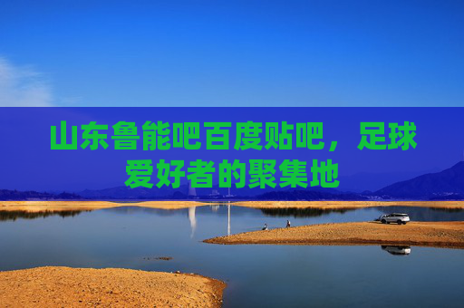 山东鲁能吧百度贴吧，足球爱好者的聚集地