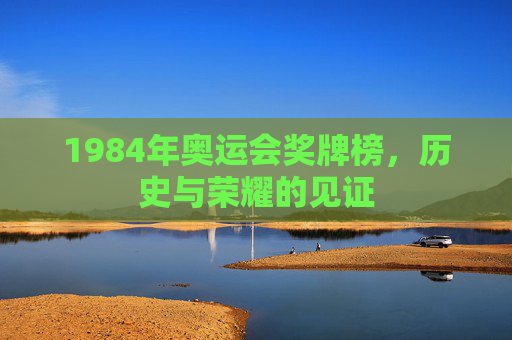 1984年奥运会奖牌榜,历史与荣耀的见证 1984年奥运会奖牌榜,历史与荣耀的见证