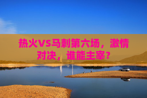 热火VS马刺第六场，激情对决，谁能主宰？