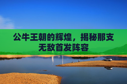 公牛王朝的辉煌，揭秘那支无敌首发阵容
