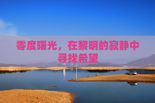 零度曙光，在黎明的寂静中寻找希望