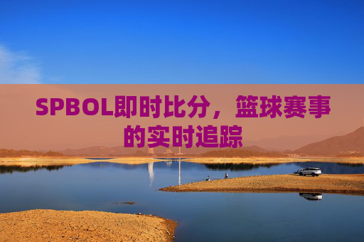 SPBOL即时比分，篮球赛事的实时追踪