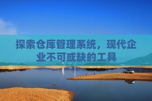 探索仓库管理系统，现代企业不可或缺的工具