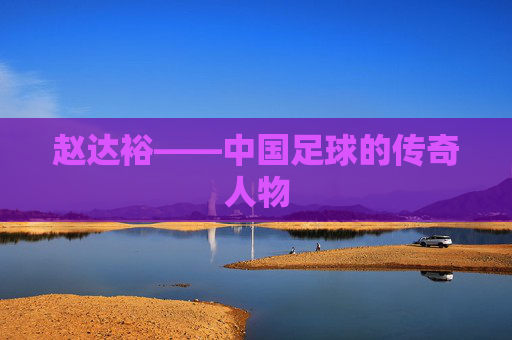 赵达裕——中国足球的传奇人物 赵达裕——中国足球的传奇人物