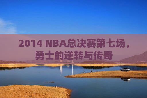 2014 NBA总决赛第七场，勇士的逆转与传奇