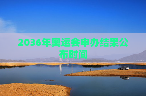 2036年奥运会申办结果公布时间