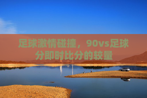 足球激情碰撞，90vs足球分即时比分的较量