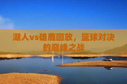 湖人vs雄鹿回放，篮球对决的巅峰之战