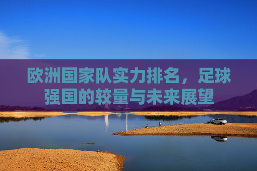 欧洲国家队实力排名，足球强国的较量与未来展望