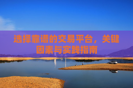 选择靠谱的交易平台，关键因素与实践指南