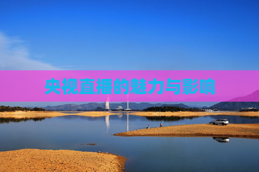 央视直播的魅力与影响