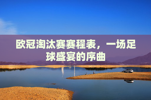 欧冠淘汰赛赛程表，一场足球盛宴的序曲