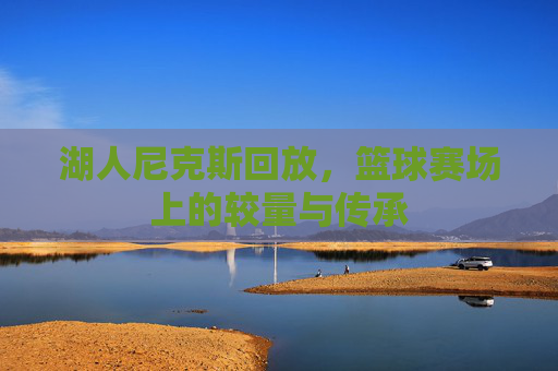 湖人尼克斯回放,篮球赛场上的较量与传承 湖人尼克斯回放,篮球赛场上的较量与传承