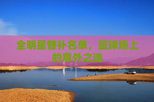 全明星替补名单，篮球场上的意外之选