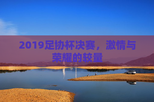 2019足协杯决赛,激情与荣耀的较量 2019足协杯决赛,激情与荣耀的较量