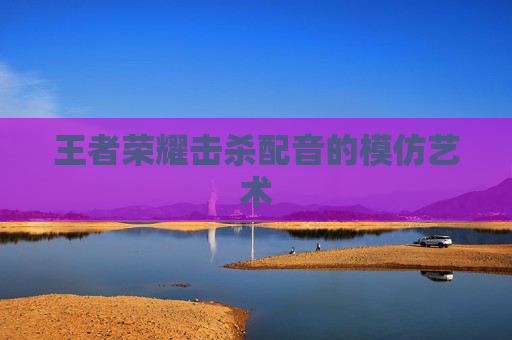 王者荣耀击杀配音的模仿艺术