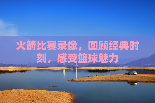火箭比赛录像，回顾经典时刻，感受篮球魅力