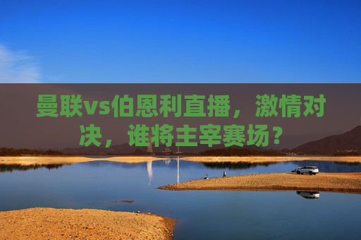 曼联vs伯恩利直播，激情对决，谁将主宰赛场？