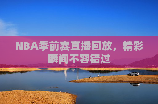 NBA季前赛直播回放,精彩瞬间不容错过 NBA季前赛直播回放,精彩瞬间不容错过