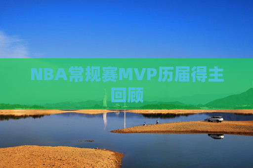 NBA常规赛MVP历届得主回顾 NBA常规赛MVP历届得主回顾