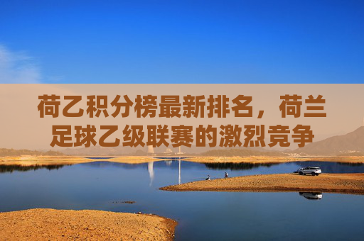 荷乙积分榜最新排名，荷兰足球乙级联赛的激烈竞争