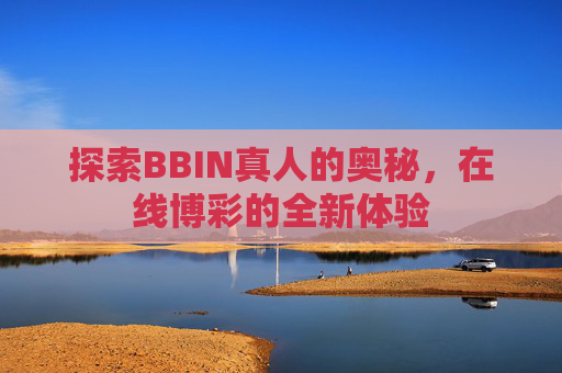 探索BBIN真人的奥秘,在线博彩的全新体验 探索BBIN真人的奥秘,在线博彩的全新体验