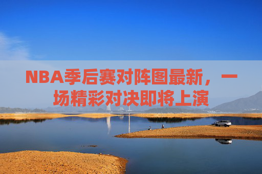 NBA季后赛对阵图最新，一场精彩对决即将上演