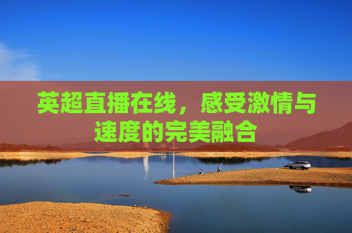 英超直播在线，感受激情与速度的完美融合