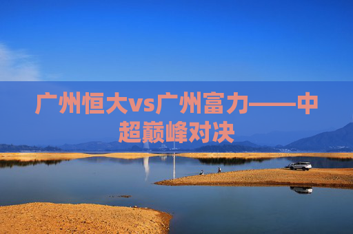 广州恒大vs广州富力——中超巅峰对决