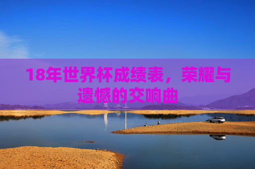 18年世界杯成绩表，荣耀与遗憾的交响曲