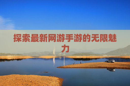 探索最新网游手游的无限魅力