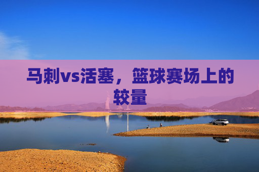 马刺vs活塞，篮球赛场上的较量