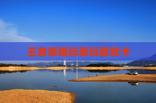 王者荣耀玩着玩着就卡