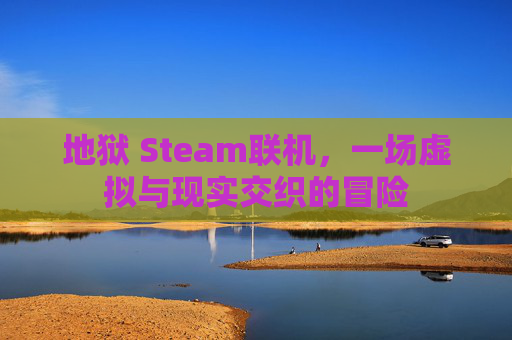 地狱 Steam联机，一场虚拟与现实交织的冒险