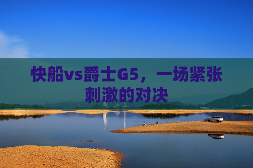 快船vs爵士G5，一场紧张刺激的对决