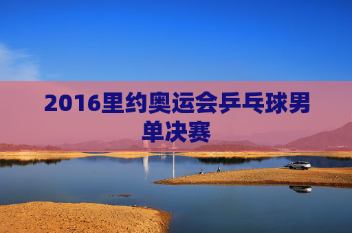 2016里约奥运会乒乓球男单决赛 2016里约奥运会乒乓球男单决赛
