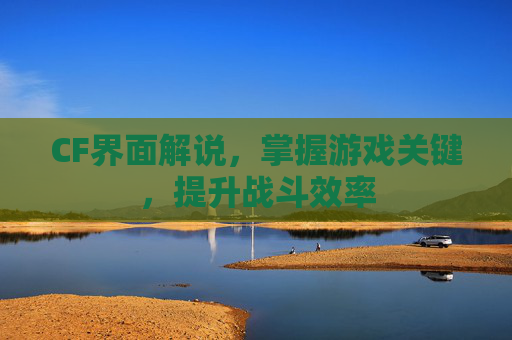 CF界面解说，掌握游戏关键，提升战斗效率