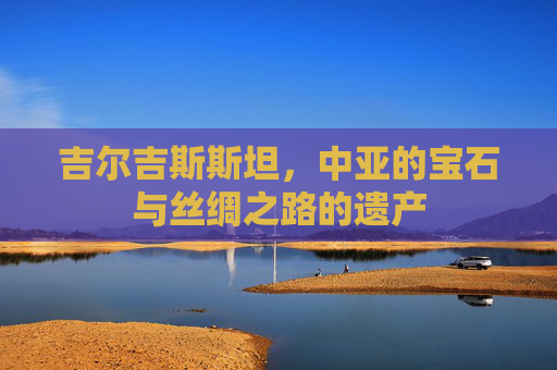 吉尔吉斯斯坦，中亚的宝石与丝绸之路的遗产