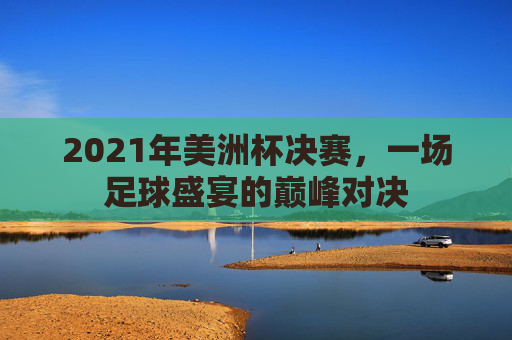 2021年美洲杯决赛，一场足球盛宴的巅峰对决
