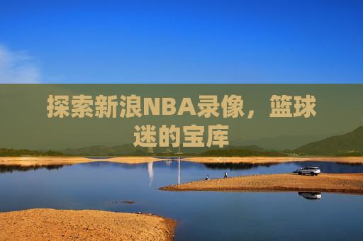 探索新浪NBA录像，篮球迷的宝库