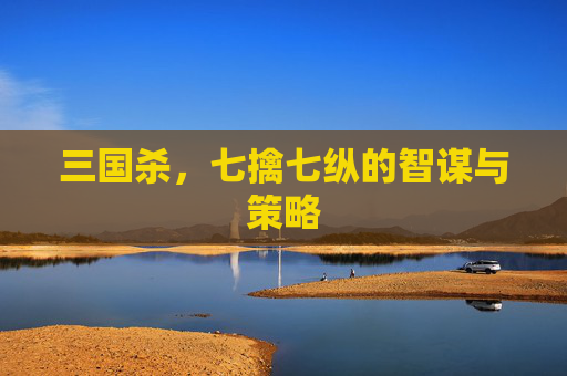三国杀，七擒七纵的智谋与策略