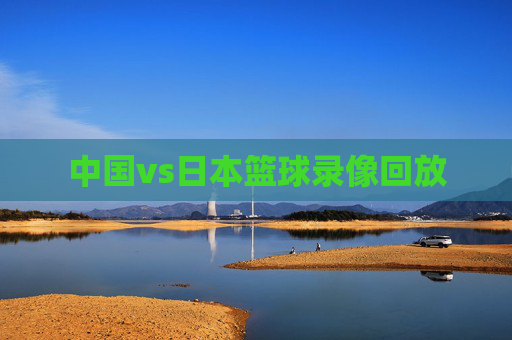中国vs日本篮球录像回放
