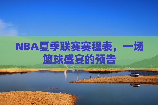 NBA夏季联赛赛程表，一场篮球盛宴的预告