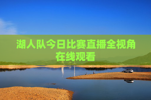 湖人队今日比赛直播全视角在线观看 湖人队今日比赛直播全视角在线观看