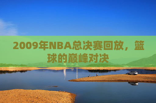 2009年NBA总决赛回放，篮球的巅峰对决