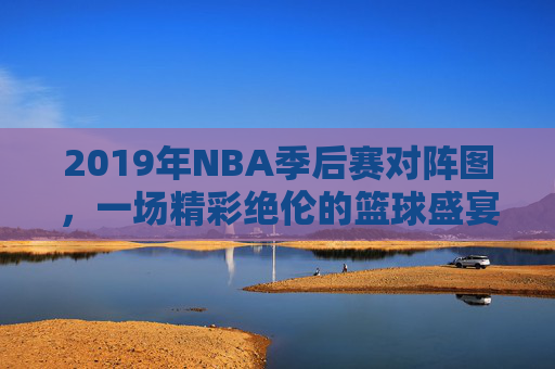 2019年NBA季后赛对阵图，一场精彩绝伦的篮球盛宴