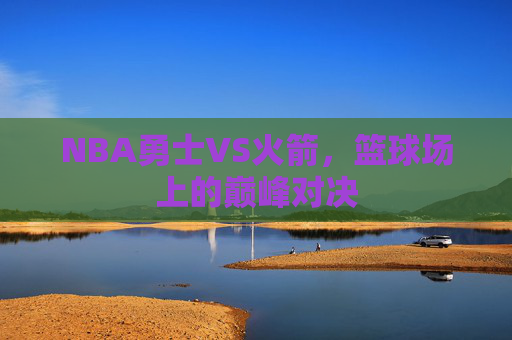 NBA勇士VS火箭，篮球场上的巅峰对决
