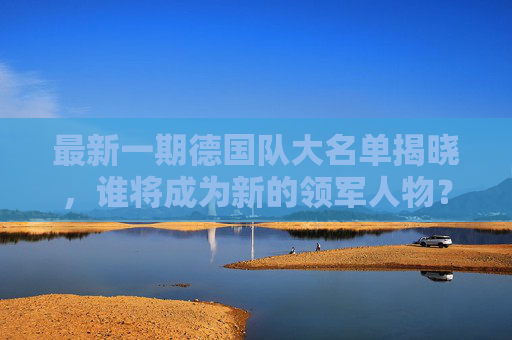 最新一期德国队大名单揭晓，谁将成为新的领军人物？